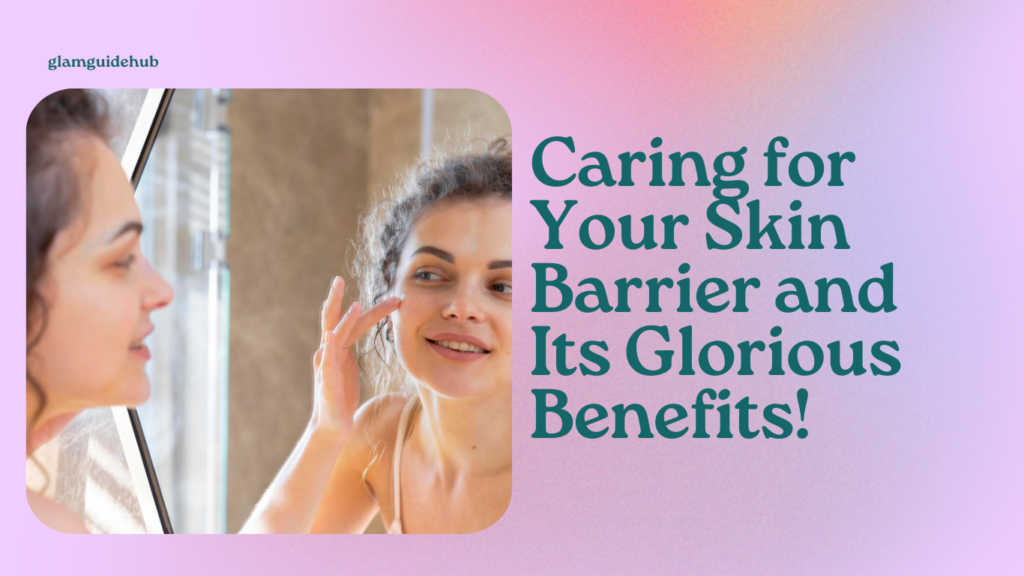 Caring for Your Skin Barrier and Its Glorious Benefits!