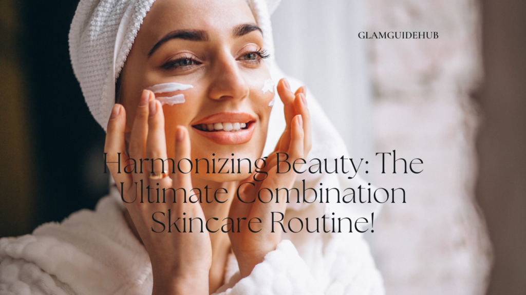 Harmonizing Beauty: The Ultimate Combination Skincare Routine!