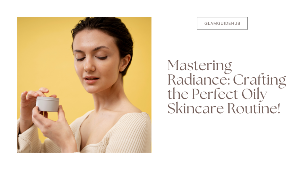 Mastering Radiance: Crafting the Perfect Oily Skincare Routine!