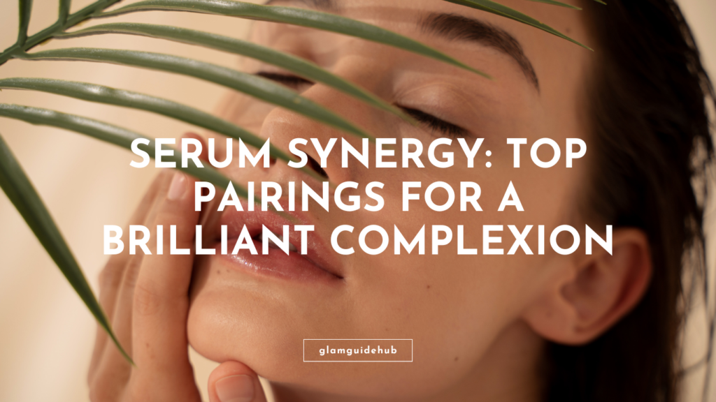Serum Synergy: Top Pairings for a Brilliant Complexion
