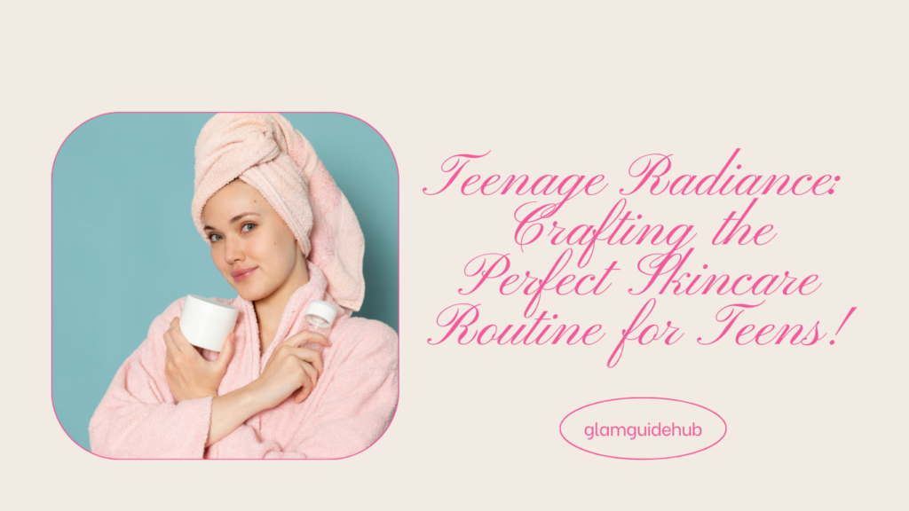 Teenage Radiance: Crafting the Perfect Skincare Routine for Teens!