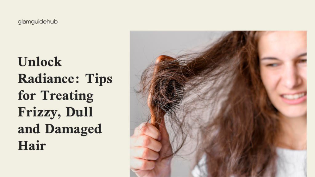 Unlock Radiance: Tips for Treating Frizzy, Dull and Damaged Hair